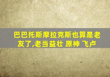 巴巴托斯摩拉克斯也算是老友了,老当益壮 原神 飞卢